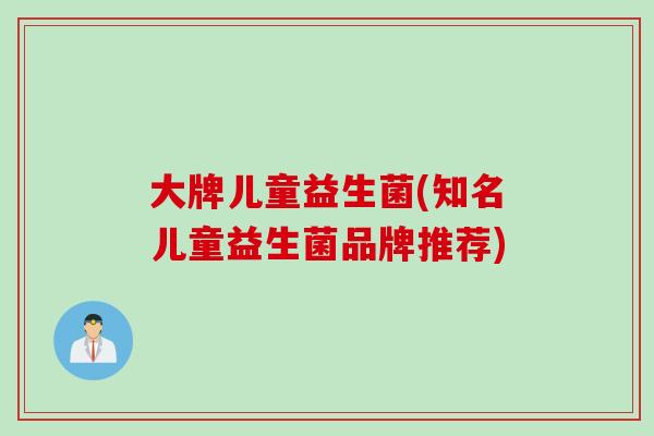 大牌儿童益生菌(知名儿童益生菌品牌推荐)