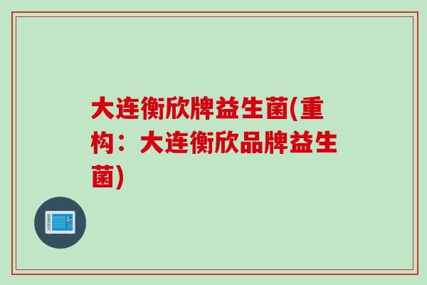 大连衡欣牌益生菌(重构：大连衡欣品牌益生菌)