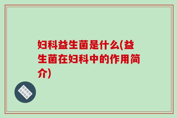 妇科益生菌是什么(益生菌在妇科中的作用简介)