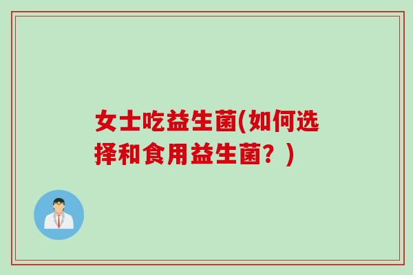 女士吃益生菌(如何选择和食用益生菌？)