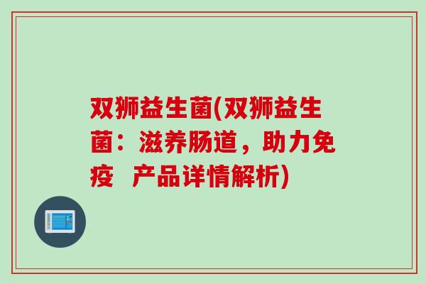 双狮益生菌(双狮益生菌：滋养肠道，助力免疫  产品详情解析)