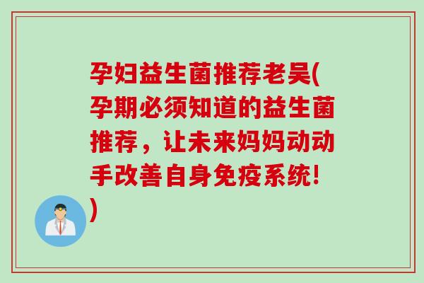 孕妇益生菌推荐老吴(孕期必须知道的益生菌推荐，让未来妈妈动动手改善自身免疫系统!)