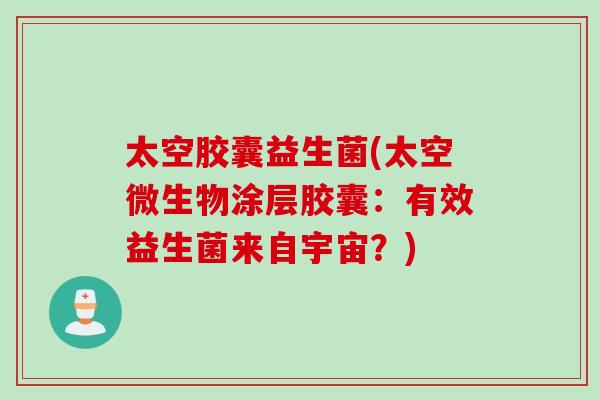 太空胶囊益生菌(太空微生物涂层胶囊：有效益生菌来自宇宙？)