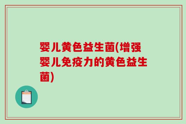 婴儿黄色益生菌(增强婴儿免疫力的黄色益生菌)