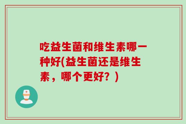 吃益生菌和维生素哪一种好(益生菌还是维生素，哪个更好？)