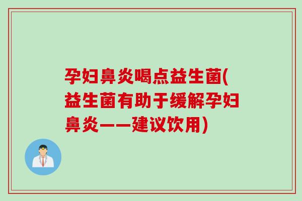 孕妇鼻炎喝点益生菌(益生菌有助于缓解孕妇鼻炎——建议饮用)
