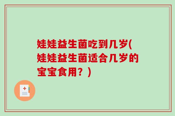 娃娃益生菌吃到几岁(娃娃益生菌适合几岁的宝宝食用？)