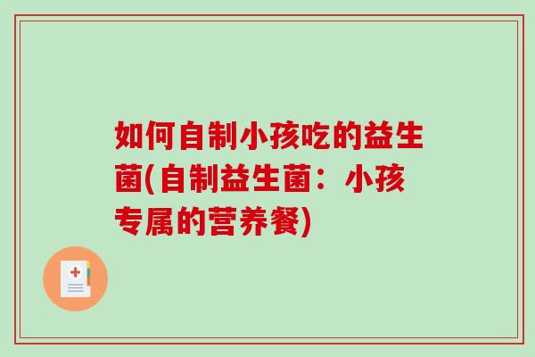 如何自制小孩吃的益生菌(自制益生菌：小孩专属的营养餐)