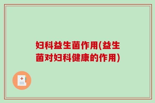 妇科益生菌作用(益生菌对妇科健康的作用)