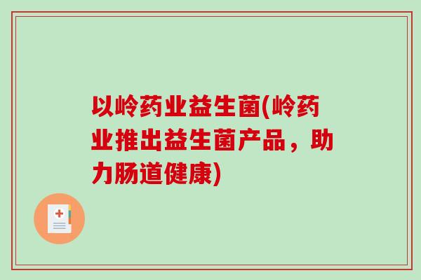 以岭药业益生菌(岭药业推出益生菌产品，助力肠道健康)