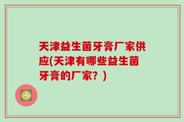 天津益生菌牙膏厂家供应(天津有哪些益生菌牙膏的厂家？)