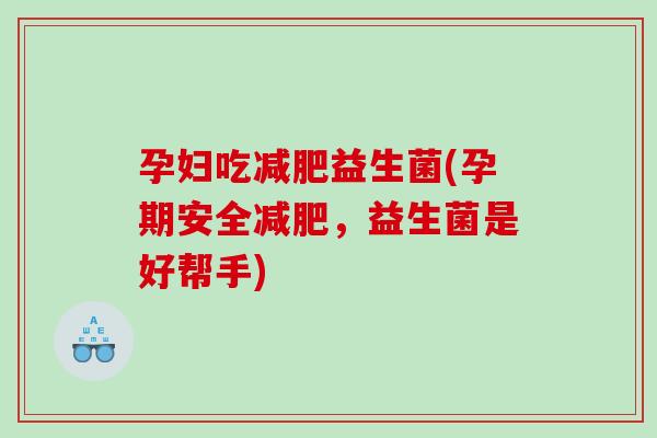 孕妇吃益生菌(孕期安全,益生菌是好帮手) 孕妇吃益生菌(孕期安全,益生菌是好帮手)