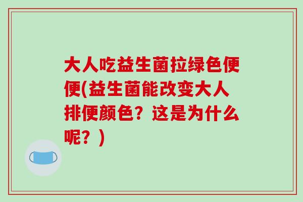 大人吃益生菌拉绿色便便(益生菌能改变大人排便颜色？这是为什么呢？)