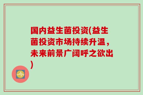 国内益生菌投资(益生菌投资市场持续升温,未来前景广阔呼之欲出) 国内益生菌投资(益生菌投资市场持续升温,未来前景广阔呼之欲出)