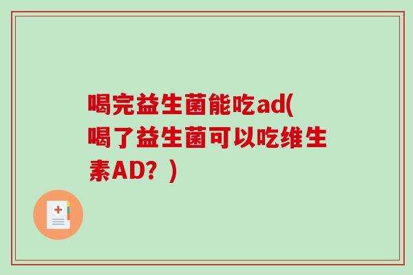喝完益生菌能吃ad(喝了益生菌可以吃维生素AD?) 喝完益生菌能吃ad(喝了益生菌可以吃维生素AD?)