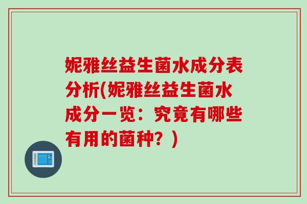 妮雅丝益生菌水成分表分析(妮雅丝益生菌水成分一览:究竟有哪些有用的菌种?) 妮雅丝益生菌水成分表分析(妮雅丝益生菌水成分一览:究竟有哪些有用的菌种?)