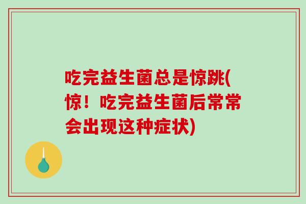 吃完益生菌总是惊跳(惊!吃完益生菌后常常会出现这种症状) 吃完益生菌总是惊跳(惊!吃完益生菌后常常会出现这种症状)