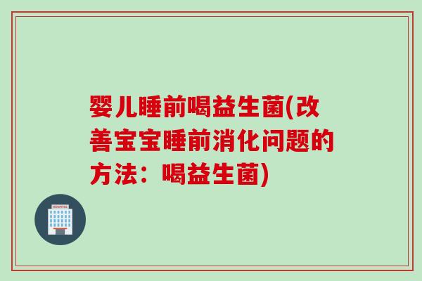 婴儿睡前喝益生菌(改善宝宝睡前消化问题的方法：喝益生菌)