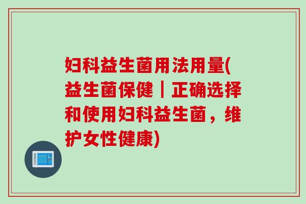 益生菌用法用量(益生菌保健|正确选择和使用益生菌,维护女性健康) 益生菌用法用量(益生菌保健|正确选择和使用益生菌,维护女性健康)