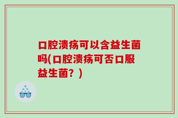 可以含益生菌吗(可否口服益生菌?) 可以含益生菌吗(可否口服益生菌?)