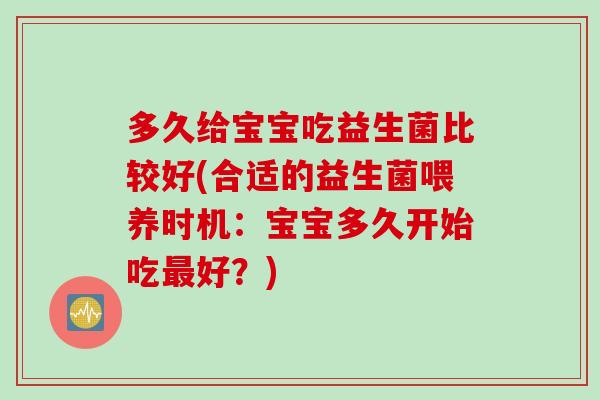 多久给宝宝吃益生菌比较好(合适的益生菌喂养时机：宝宝多久开始吃好？)