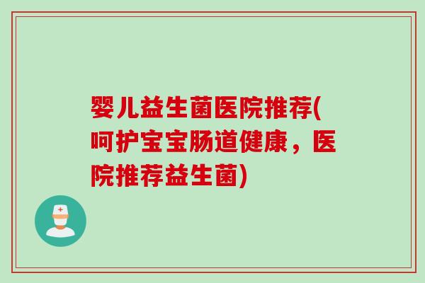 婴儿益生菌医院推荐(呵护宝宝肠道健康,医院推荐益生菌) 婴儿益生菌医院推荐(呵护宝宝肠道健康,医院推荐益生菌)