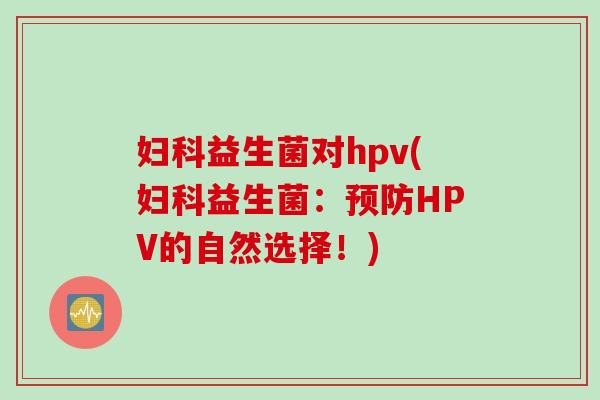 益生菌对hpv(益生菌:HPV的自然选择!) 益生菌对hpv(益生菌:HPV的自然选择!)