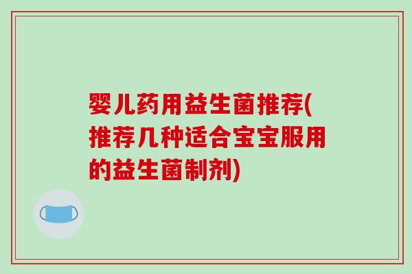 婴儿药用益生菌推荐(推荐几种适合宝宝服用的益生菌制剂) 婴儿药用益生菌推荐(推荐几种适合宝宝服用的益生菌制剂)