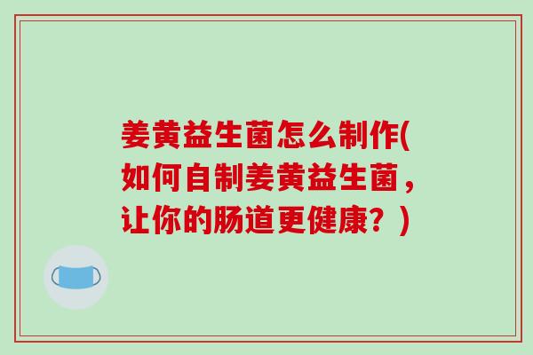 姜黄益生菌怎么制作(如何自制姜黄益生菌，让你的肠道更健康？)