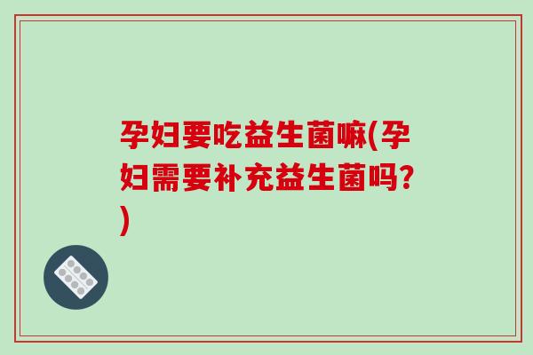 孕妇要吃益生菌嘛(孕妇需要补充益生菌吗?) 孕妇要吃益生菌嘛(孕妇需要补充益生菌吗?)