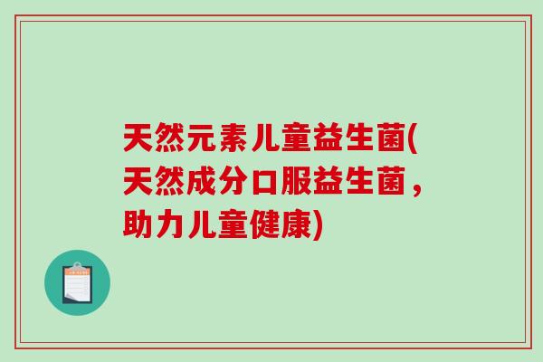 天然元素儿童益生菌(天然成分口服益生菌,助力儿童健康) 天然元素儿童益生菌(天然成分口服益生菌,助力儿童健康)