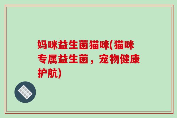 妈咪益生菌猫咪(猫咪专属益生菌,宠物健康护航) 妈咪益生菌猫咪(猫咪专属益生菌,宠物健康护航)