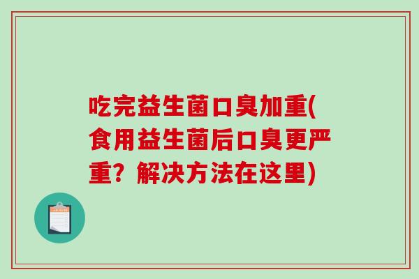 吃完益生菌口臭加重(食用益生菌后口臭更严重？解决方法在这里)