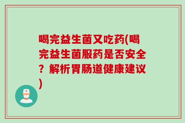 喝完益生菌又吃药(喝完益生菌服药是否安全?解析道健康建议) 喝完益生菌又吃药(喝完益生菌服药是否安全?解析道健康建议)