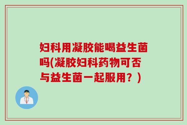妇科用凝胶能喝益生菌吗(凝胶妇科药物可否与益生菌一起服用？)
