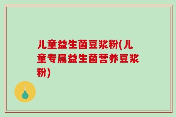 儿童益生菌豆浆粉(儿童专属益生菌营养豆浆粉) 儿童益生菌豆浆粉(儿童专属益生菌营养豆浆粉)