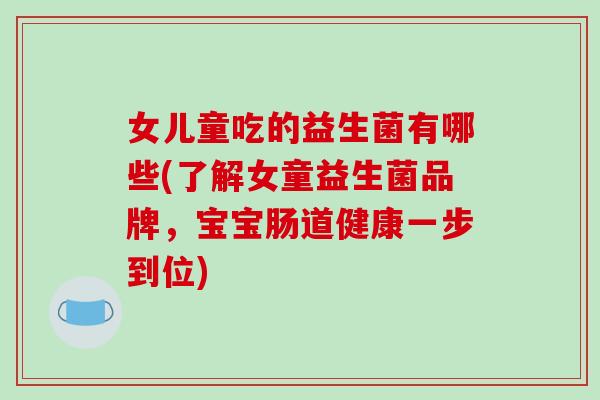 女儿童吃的益生菌有哪些(了解女童益生菌品牌，宝宝肠道健康一步到位)