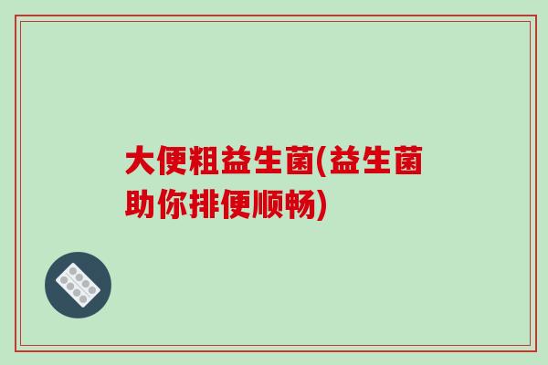 大便粗益生菌(益生菌助你排便顺畅) 大便粗益生菌(益生菌助你排便顺畅)