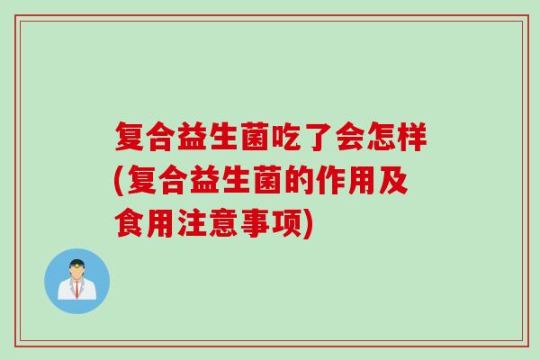 复合益生菌吃了会怎样(复合益生菌的作用及食用注意事项) 复合益生菌吃了会怎样(复合益生菌的作用及食用注意事项)