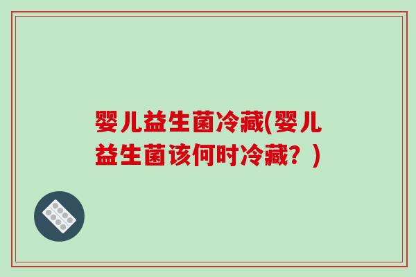 婴儿益生菌冷藏(婴儿益生菌该何时冷藏?) 婴儿益生菌冷藏(婴儿益生菌该何时冷藏?)
