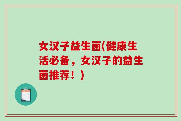 女汉子益生菌(健康生活必备，女汉子的益生菌推荐！)