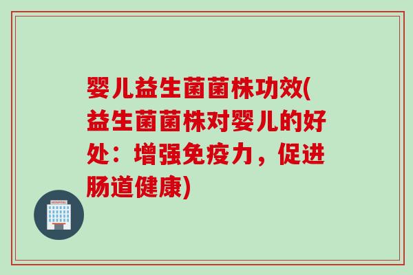 婴儿益生菌菌株功效(益生菌菌株对婴儿的好处：增强免疫力，促进肠道健康)