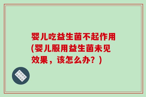 婴儿吃益生菌不起作用(婴儿服用益生菌未见效果,该怎么办?) 婴儿吃益生菌不起作用(婴儿服用益生菌未见效果,该怎么办?)