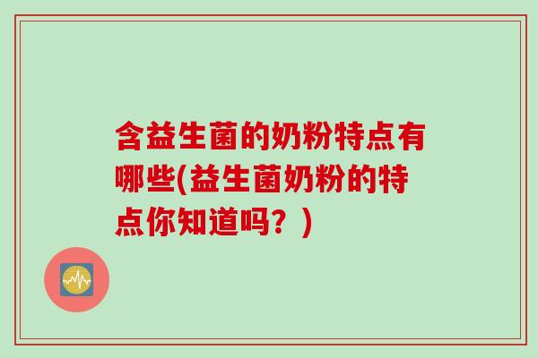 含益生菌的奶粉特点有哪些(益生菌奶粉的特点你知道吗？)