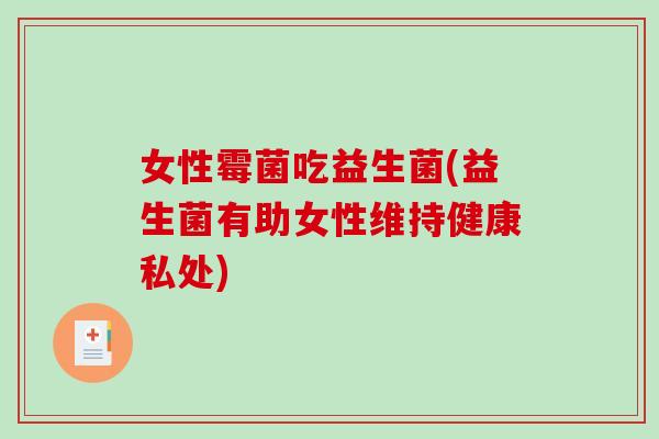 女性霉菌吃益生菌(益生菌有助女性维持健康私处) 女性霉菌吃益生菌(益生菌有助女性维持健康私处)