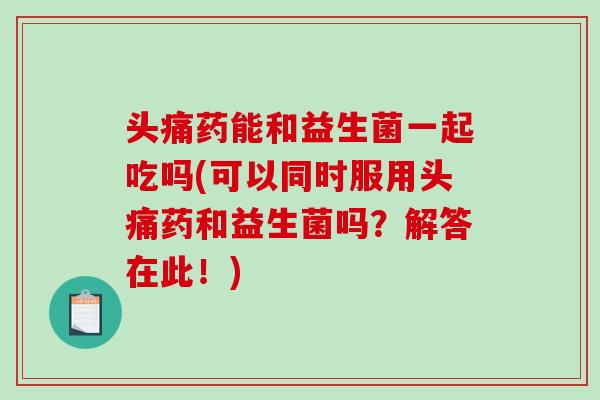 头痛药能和益生菌一起吃吗(可以同时服用头痛药和益生菌吗?解答在此!) 头痛药能和益生菌一起吃吗(可以同时服用头痛药和益生菌吗?解答在此!)