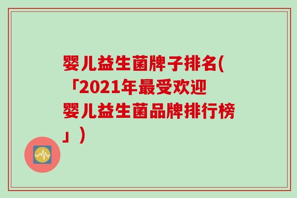 婴儿益生菌牌子排名(「2021年最受欢迎婴儿益生菌品牌排行榜」)
