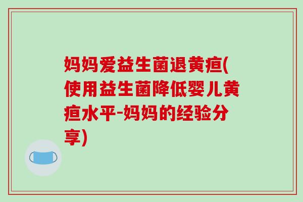 妈妈爱益生菌退黄疸(使用益生菌降低婴儿黄疸水平-妈妈的经验分享) 妈妈爱益生菌退黄疸(使用益生菌降低婴儿黄疸水平-妈妈的经验分享)