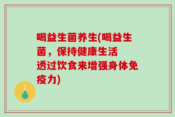 喝益生菌养生(喝益生菌,保持健康生活 透过饮食来增强身体力) 喝益生菌养生(喝益生菌,保持健康生活 透过饮食来增强身体力)