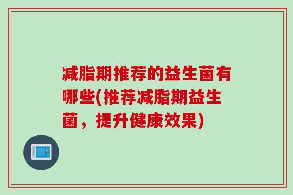减脂期推荐的益生菌有哪些(推荐减脂期益生菌,提升健康效果) 减脂期推荐的益生菌有哪些(推荐减脂期益生菌,提升健康效果)